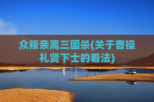 众叛亲离三国杀(关于曹操礼贤下士的看法)
