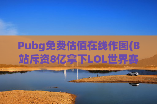 Pubg免费估值在线作图(B站斥资8亿拿下LOL世界赛三年转播权)