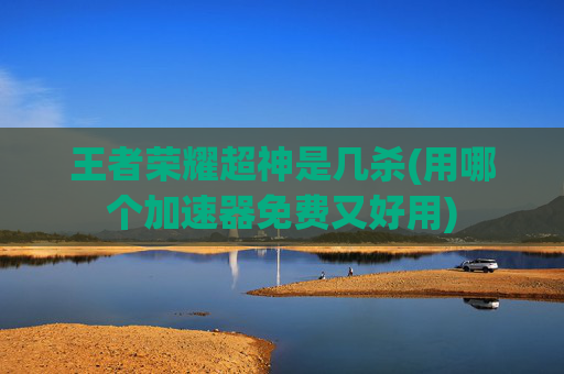 王者荣耀超神是几杀(用哪个加速器免费又好用)