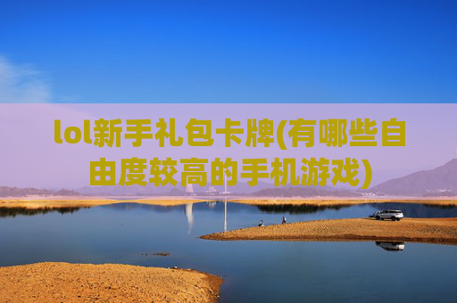 lol新手礼包卡牌(有哪些自由度较高的手机游戏)