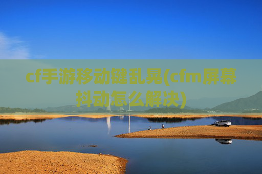 cf手游移动键乱晃(cfm屏幕抖动怎么解决)