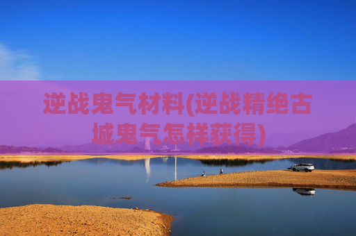逆战鬼气材料(逆战精绝古城鬼气怎样获得)