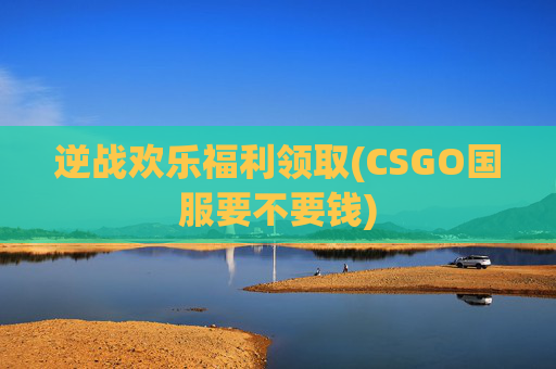 逆战欢乐福利领取(CSGO国服要不要钱)