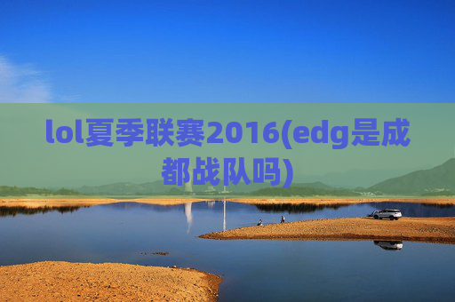 lol夏季联赛2016(edg是成都战队吗)