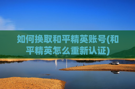 如何换取和平精英账号(和平精英怎么重新认证)