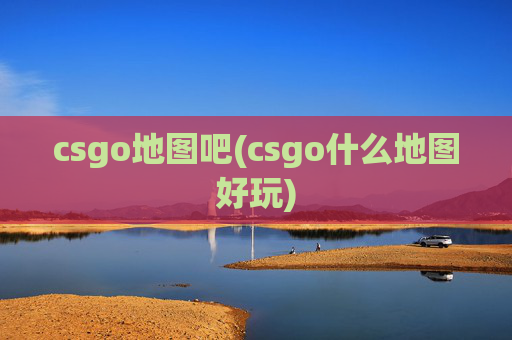 csgo地图吧(csgo什么地图好玩)