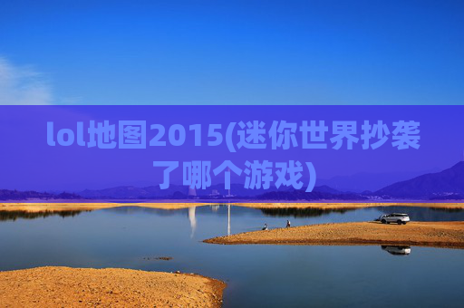 lol地图2015(迷你世界抄袭了哪个游戏)