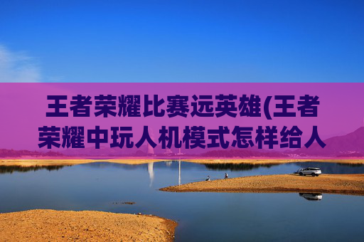 王者荣耀比赛远英雄(王者荣耀中玩人机模式怎样给人机选英雄)