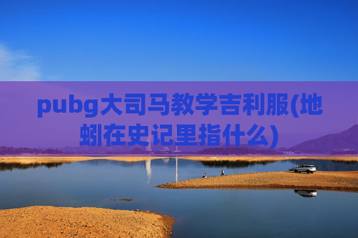 pubg大司马教学吉利服(地蚓在史记里指什么)