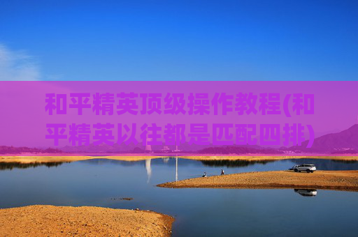和平精英顶级操作教程(和平精英以往都是匹配四排)