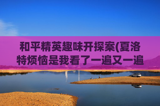 和平精英趣味开探案(夏洛特烦恼是我看了一遍又一遍的电影)