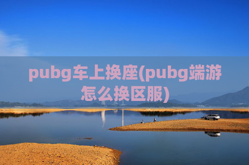 pubg车上换座(pubg端游怎么换区服)