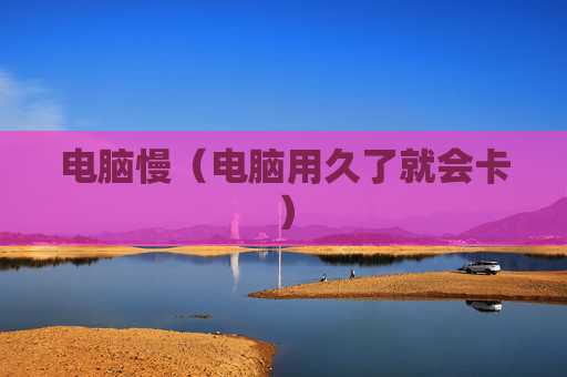 详细阅读:电脑慢(电脑用久了就会卡) 电脑慢(电脑用久了就会卡)