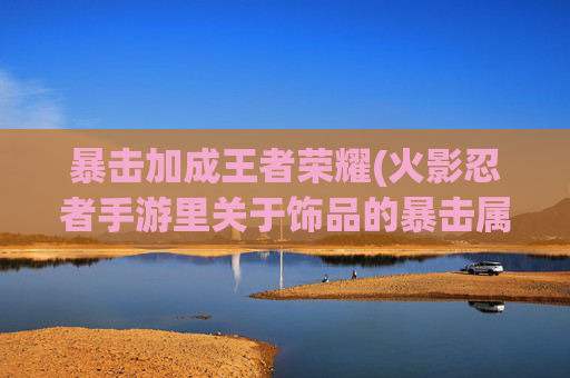暴击加成王者荣耀(火影忍者手游里关于饰品的暴击属性和攻击属性是怎么算战斗力加成的)