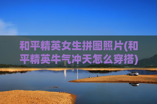 和平精英女生拼图照片(和平精英牛气冲天怎么穿搭)