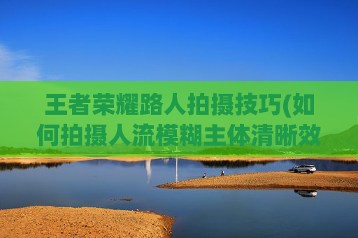 王者荣耀路人拍摄技巧(如何拍摄人流模糊主体清晰效果)