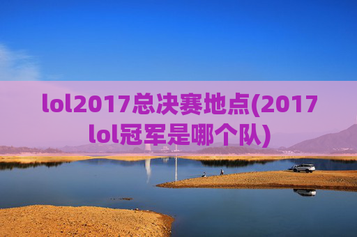 lol2017总决赛地点(2017lol冠军是哪个队)