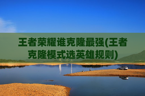 王者荣耀谁克隆最强(王者克隆模式选英雄规则)