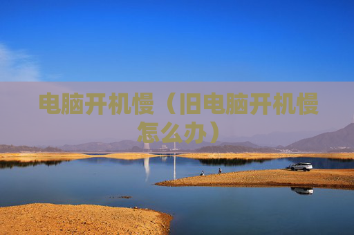电脑开机慢（旧电脑开机慢怎么办）