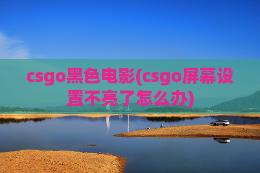 csgo黑色电影(csgo屏幕设置不亮了怎么办)