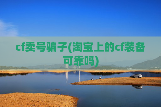 cf卖号骗子(淘宝上的cf装备可靠吗)