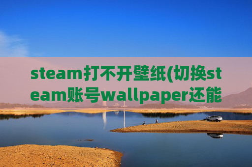 steam打不开壁纸(切换steam账号wallpaper还能用吗)