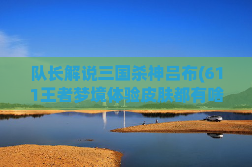 队长解说三国杀神吕布(611王者梦境体验皮肤都有啥)