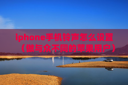 iphone手机铃声怎么设置（做与众不同的苹果用户）