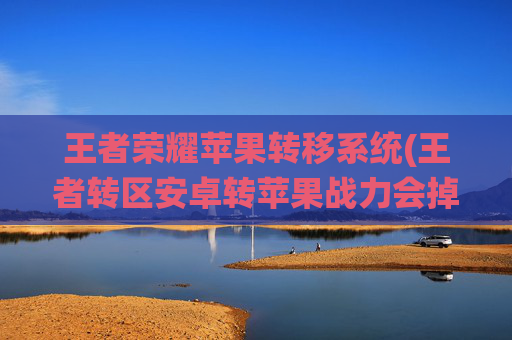 王者荣耀苹果转移系统(王者转区安卓转苹果战力会掉吗)