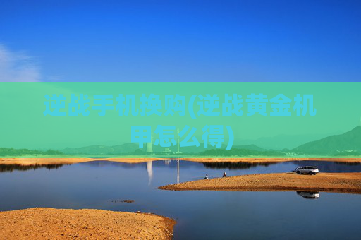 逆战手机换购(逆战黄金机甲怎么得)