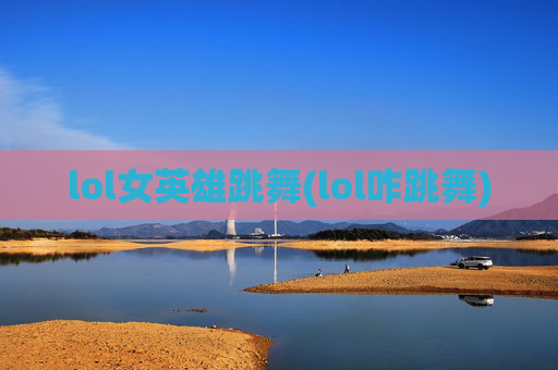 lol女英雄跳舞(lol咋跳舞)