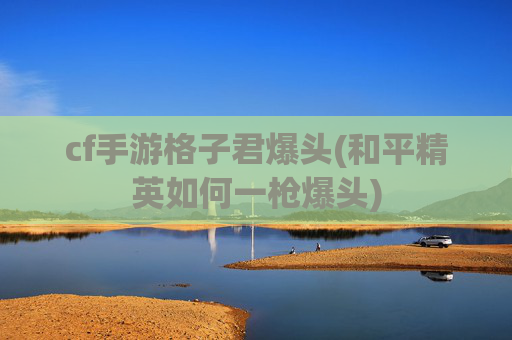 cf手游格子君爆头(和平精英如何一枪爆头)