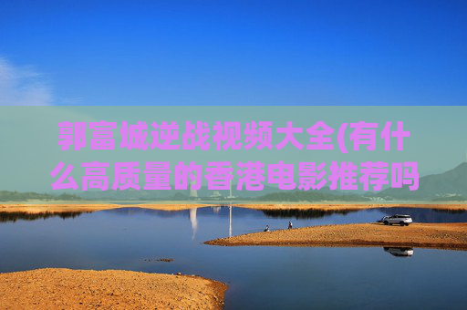 郭富城逆战视频大全(有什么高质量的香港电影推荐吗)