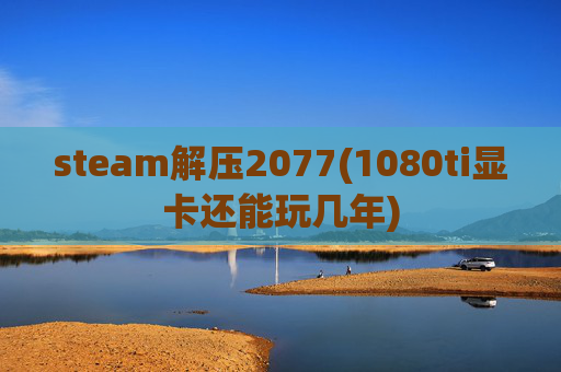 steam解压2077(1080ti显卡还能玩几年)