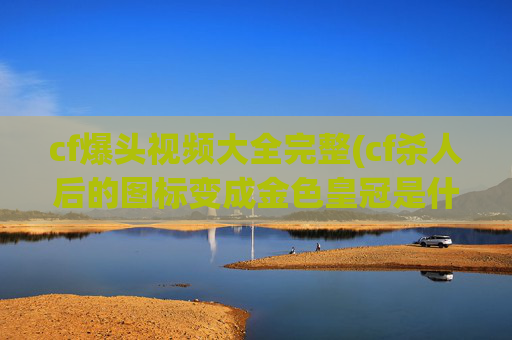 cf爆头视频大全完整(cf杀人后的图标变成金色皇冠是什么意思)