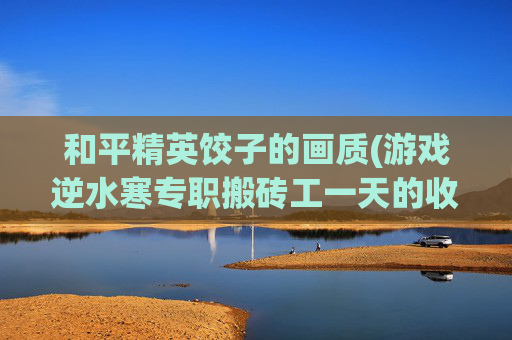 和平精英饺子的画质(游戏逆水寒专职搬砖工一天的收入比上班还强)