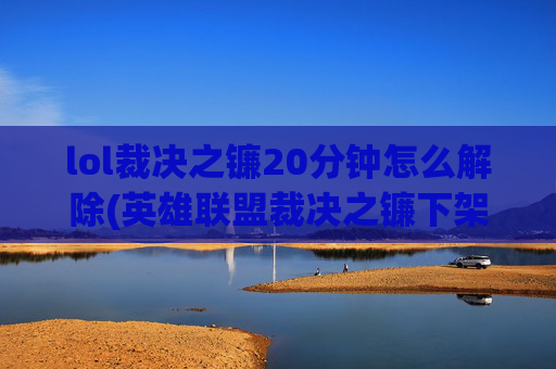 lol裁决之镰20分钟怎么解除(英雄联盟裁决之镰下架了吗)