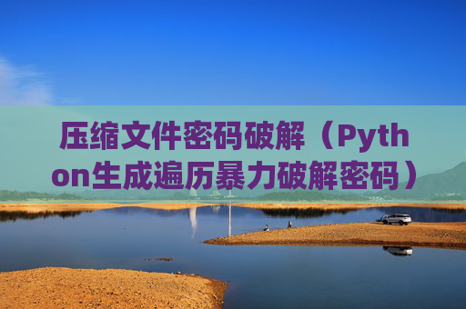 详细阅读:压缩文件密码破解(Python生成遍历暴力破解密码) 压缩文件密码破解(Python生成遍历暴力破解密码)