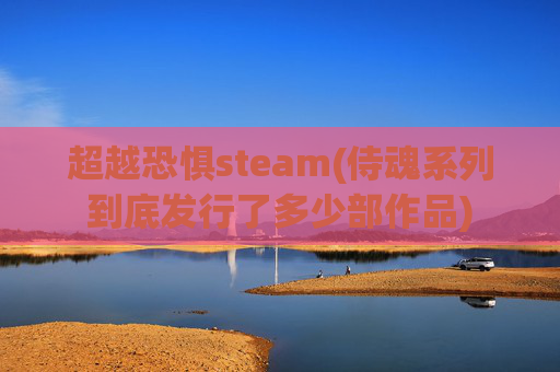 超越恐惧steam(侍魂系列到底发行了多少部作品)