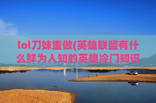 lol刀妹重做(英雄联盟有什么鲜为人知的英雄冷门知识吗)