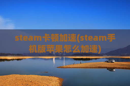 steam卡顿加速(steam手机版苹果怎么加速)