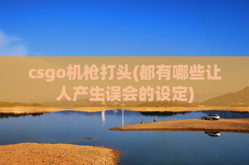 csgo机枪打头(都有哪些让人产生误会的设定)