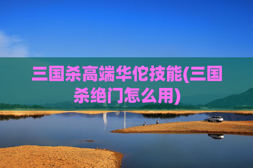 三国杀高端华佗技能(三国杀绝门怎么用)