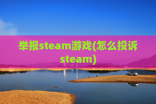 举报steam游戏(怎么投诉steam)