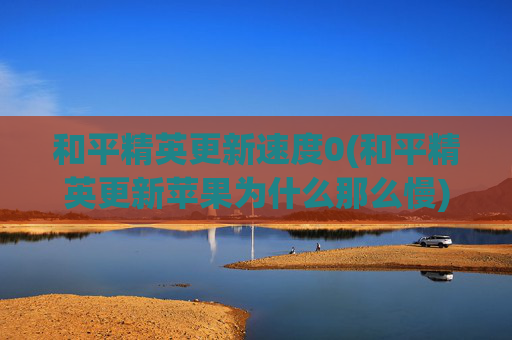 和平精英更新速度0(和平精英更新苹果为什么那么慢)