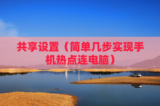 详细阅读:共享设置(简单几步实现手机热点连电脑) 共享设置(简单几步实现手机热点连电脑)