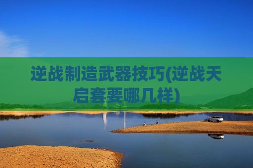逆战制造武器技巧(逆战天启套要哪几样)