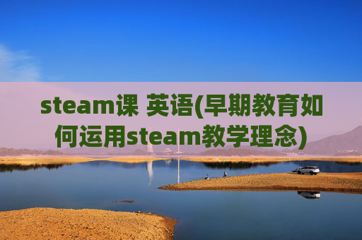 steam课 英语(早期教育如何运用steam教学理念)