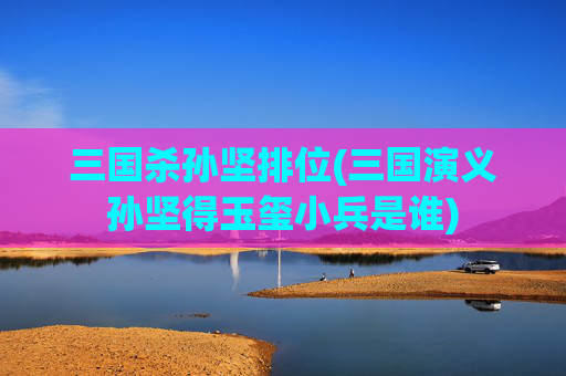 三国杀孙坚排位(三国演义孙坚得玉玺小兵是谁)