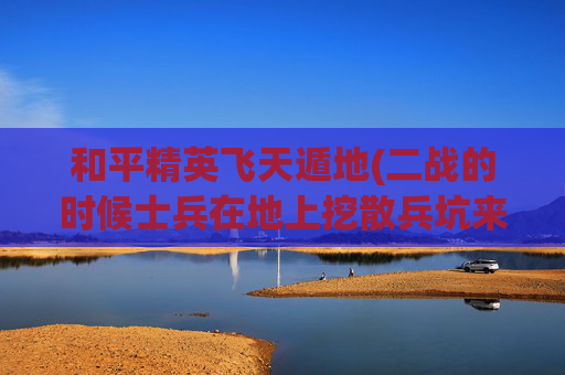 和平精英飞天遁地(二战的时候士兵在地上挖散兵坑来躲避炮弹有用吗)